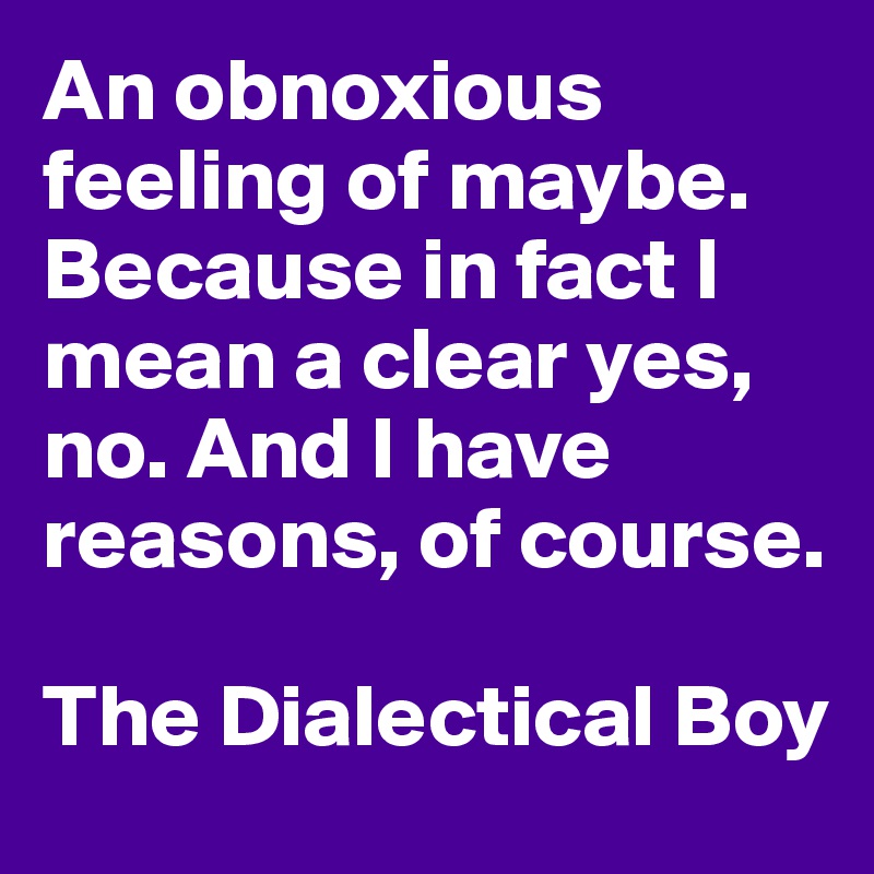 An obnoxious feeling of maybe. Because in fact I mean a clear yes, no. And I have reasons, of course. 

The Dialectical Boy
