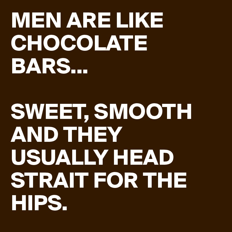 MEN ARE LIKE CHOCOLATE BARS...

SWEET, SMOOTH AND THEY USUALLY HEAD STRAIT FOR THE HIPS.