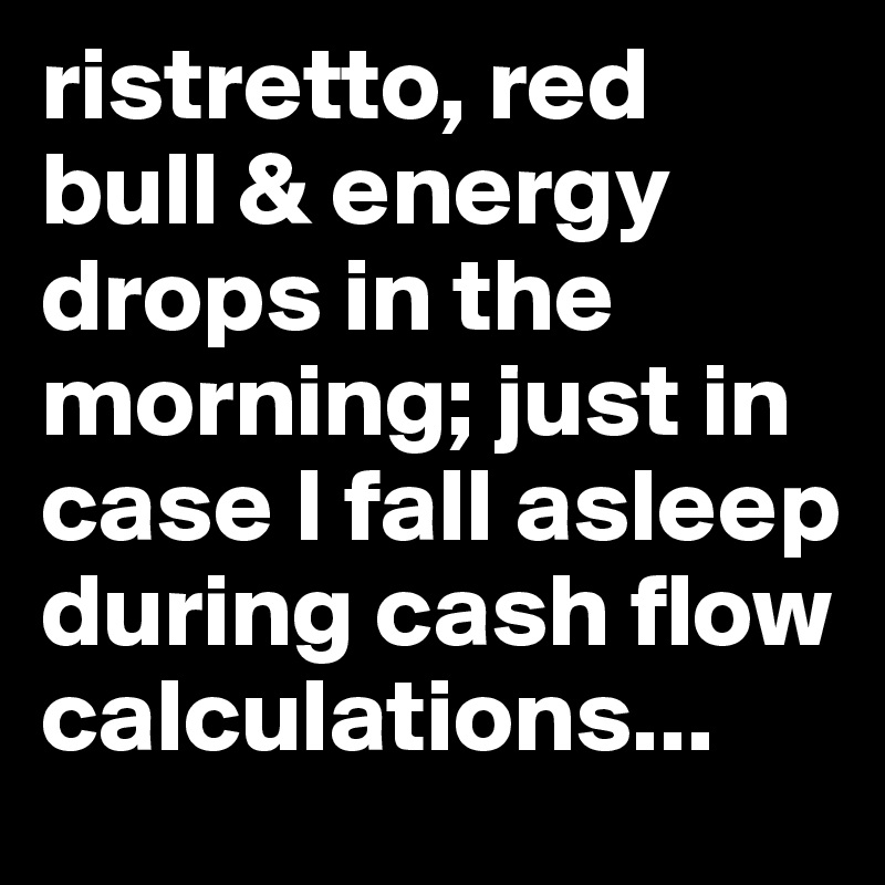 ristretto, red bull & energy drops in the morning; just in case I fall asleep during cash flow calculations...