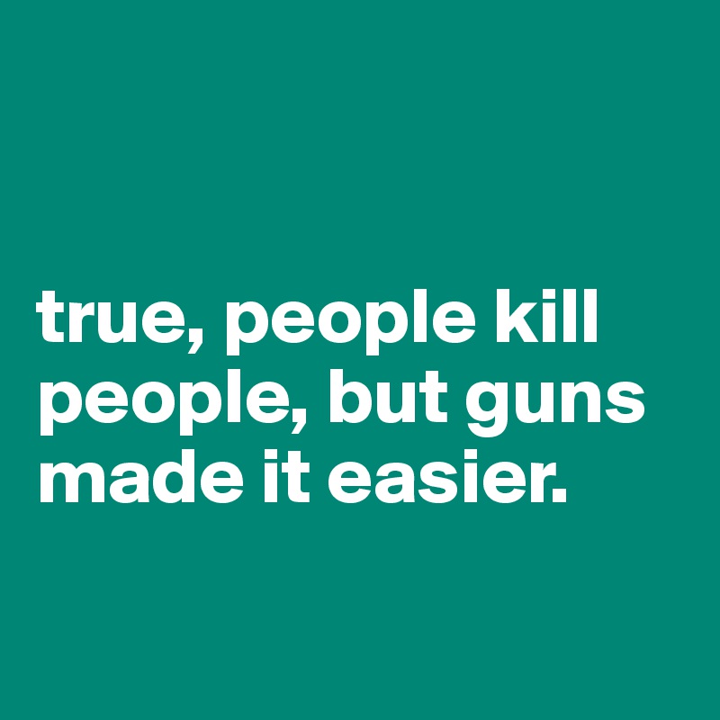 


true, people kill people, but guns made it easier.

