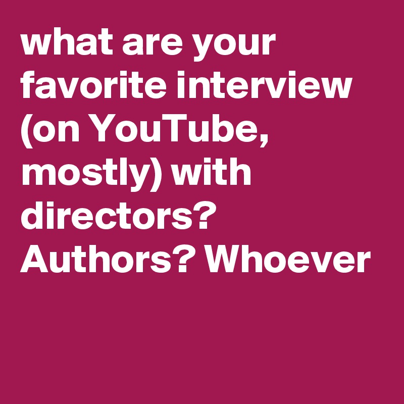 what are your favorite interview (on YouTube, mostly) with directors? Authors? Whoever
