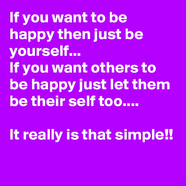 If you want to be happy then just be yourself...
If you want others to be happy just let them be their self too....

It really is that simple!!

