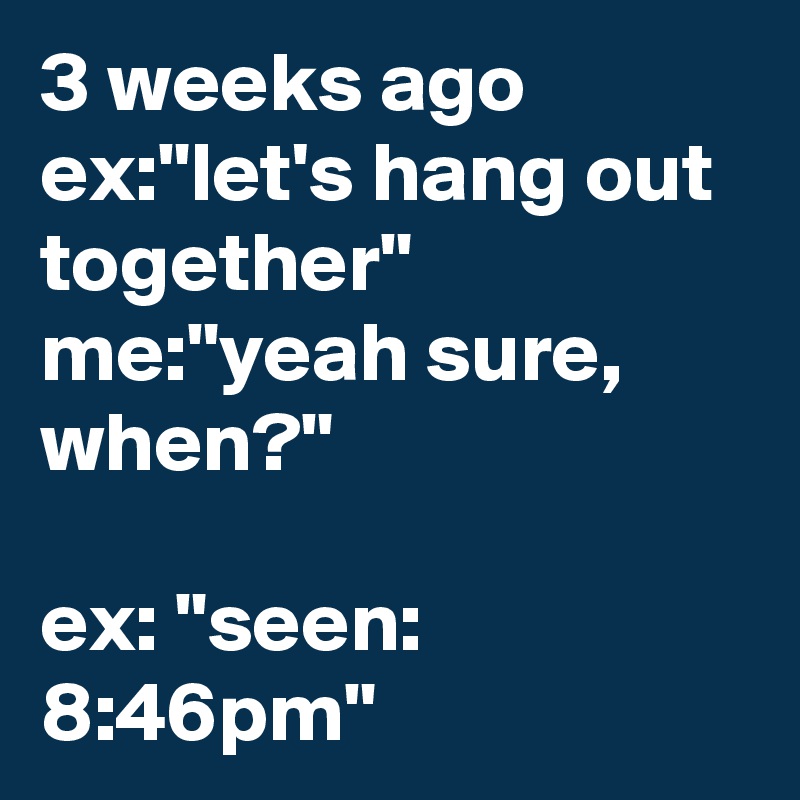 3 weeks ago
ex:"let's hang out together" 
me:"yeah sure, when?" 

ex: "seen: 8:46pm"