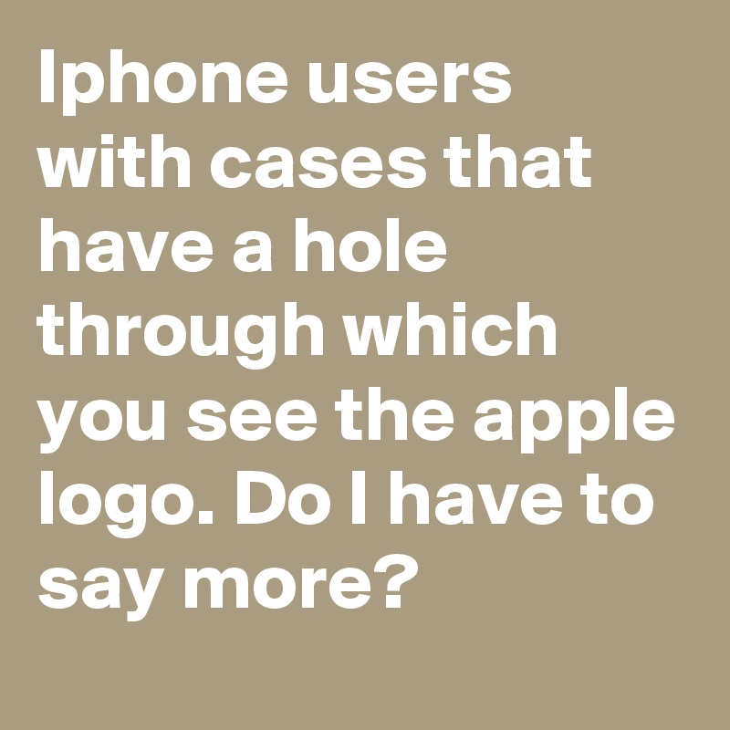 Iphone users with cases that have a hole through which you see the apple logo. Do I have to say more?