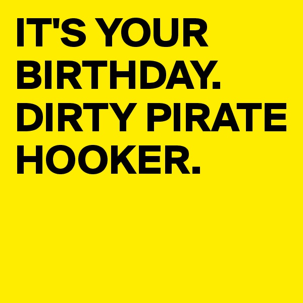 IT'S YOUR BIRTHDAY. DIRTY PIRATE HOOKER.

