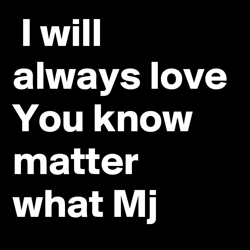  I will always love You know matter what Mj