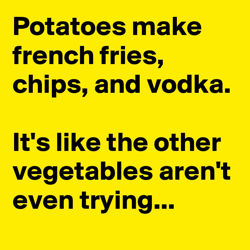 Potatoes make french fries, chips, and vodka. It's like the other ...