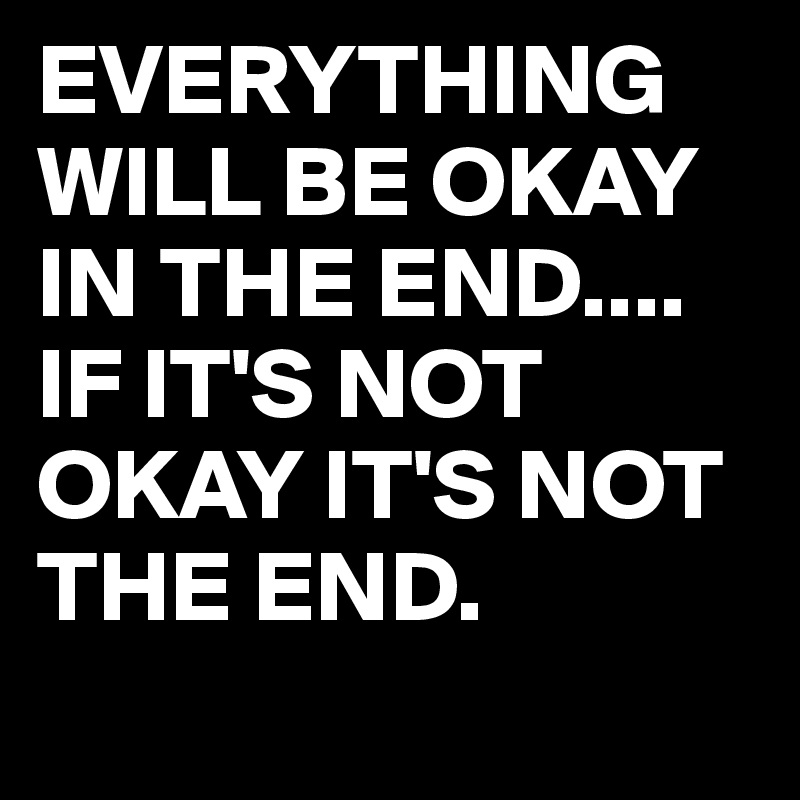 EVERYTHING WILL BE OKAY IN THE END....
IF IT'S NOT OKAY IT'S NOT THE END.
