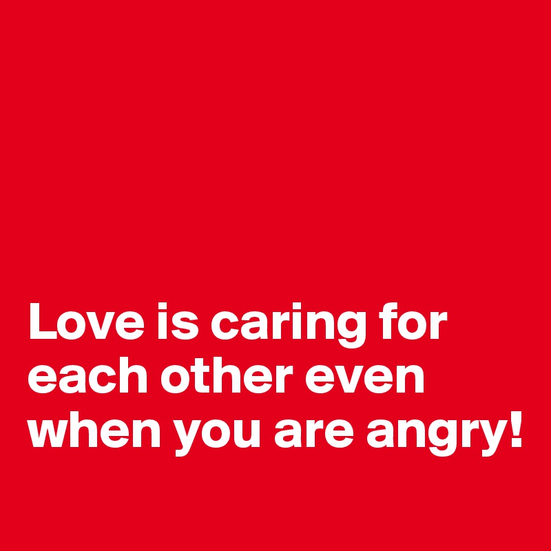 




Love is caring for each other even when you are angry!