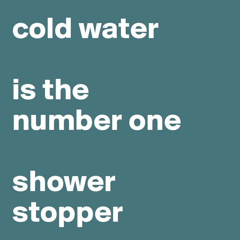 cold water 

is the 
number one

shower
stopper