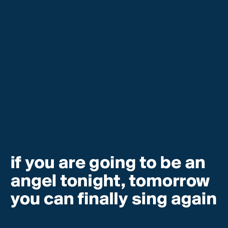 







if you are going to be an angel tonight, tomorrow you can finally sing again