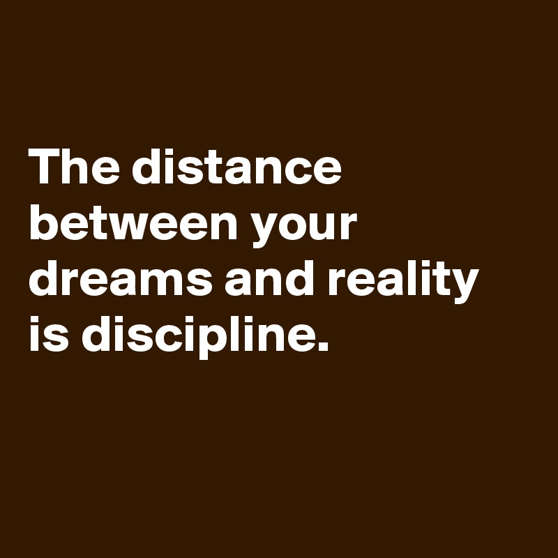 

The distance between your dreams and reality is discipline.


