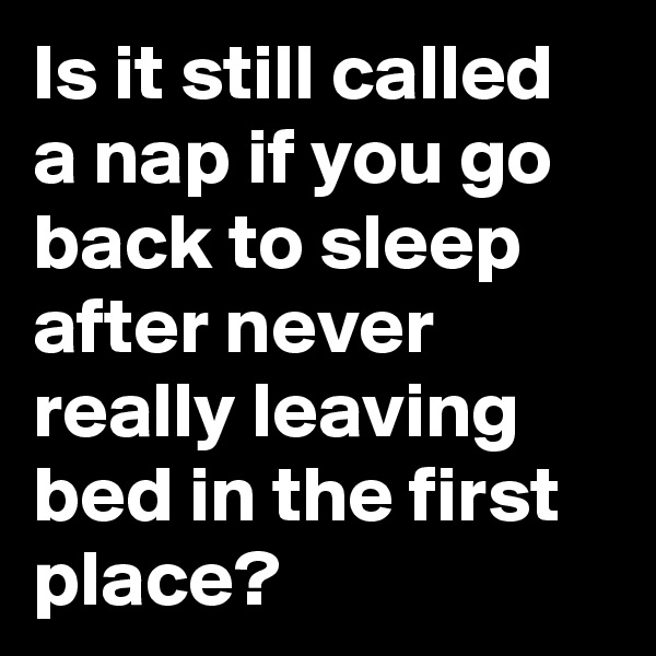 Is it still called a nap if you go back to sleep after never really leaving bed in the first place?