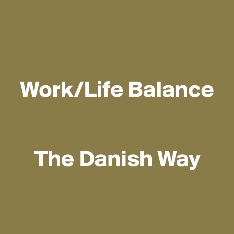 


  Work/Life Balance


     The Danish Way

