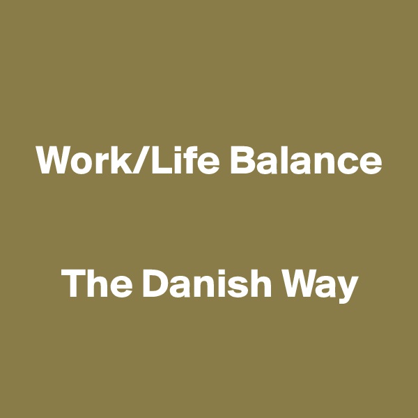 


  Work/Life Balance


     The Danish Way

