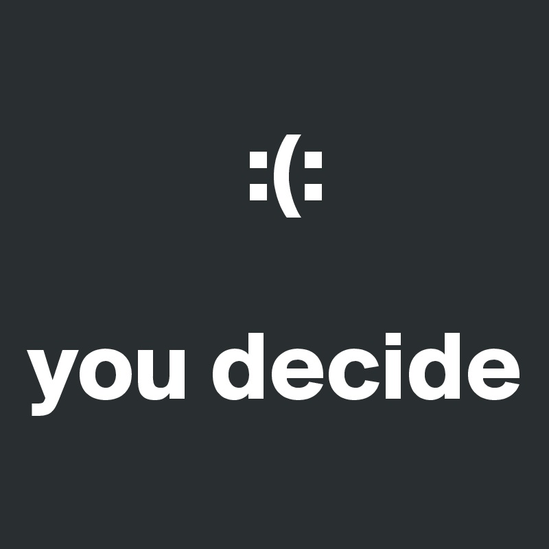 
           :(:

you decide 