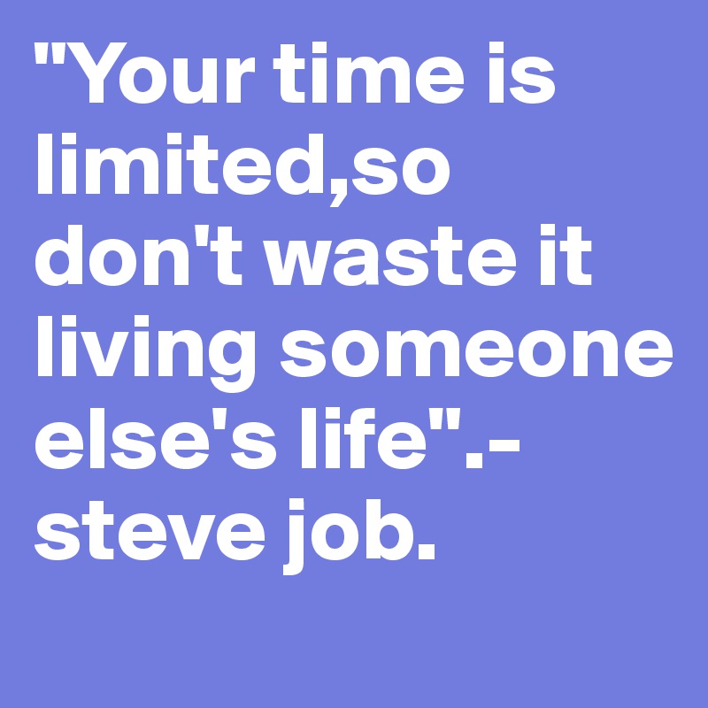 "Your time is limited,so don't waste it living someone else's life".-steve job. 