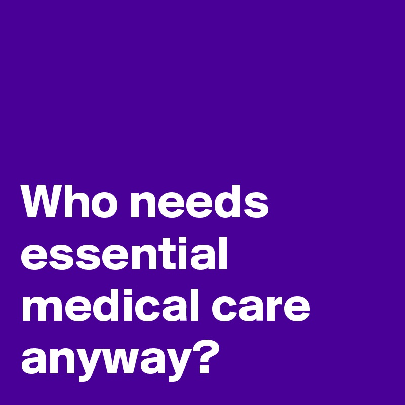


Who needs essential medical care anyway?