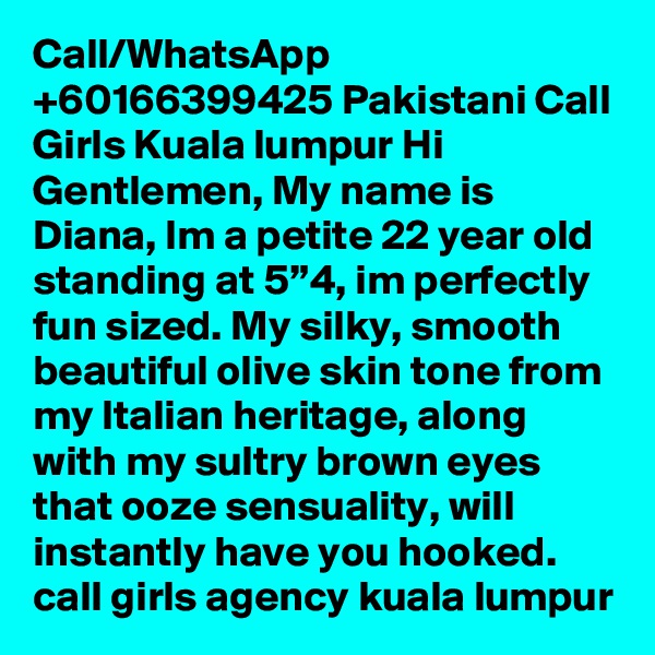 Call/WhatsApp +60166399425 Pakistani Call Girls Kuala lumpur Hi Gentlemen, My name is Diana, Im a petite 22 year old standing at 5”4, im perfectly fun sized. My silky, smooth beautiful olive skin tone from my Italian heritage, along with my sultry brown eyes that ooze sensuality, will instantly have you hooked. call girls agency kuala lumpur