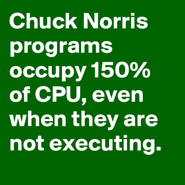 Chuck Norris programs occupy 150% of CPU, even when they are not executing.
