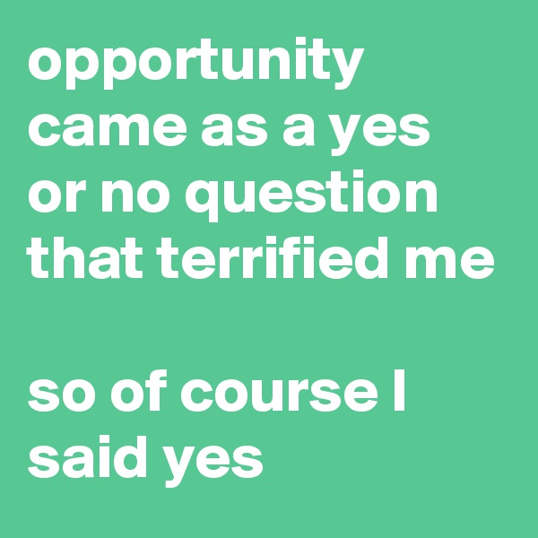 opportunity came as a yes or no question that terrified me

so of course I said yes