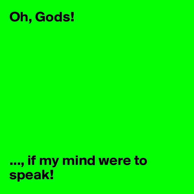 Oh, Gods! 









..., if my mind were to speak! 