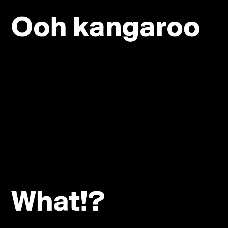 Ooh kangaroo





What!?