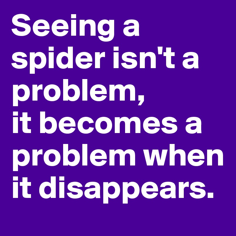 Seeing a spider isn't a problem,
it becomes a problem when it disappears.