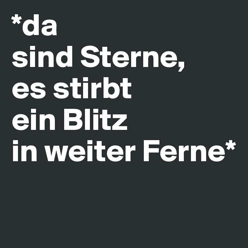 *da 
sind Sterne,
es stirbt 
ein Blitz 
in weiter Ferne*
