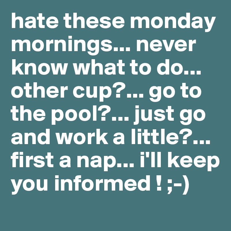 hate these monday mornings... never know what to do... other cup?... go to the pool?... just go and work a little?... first a nap... i'll keep you informed ! ;-)