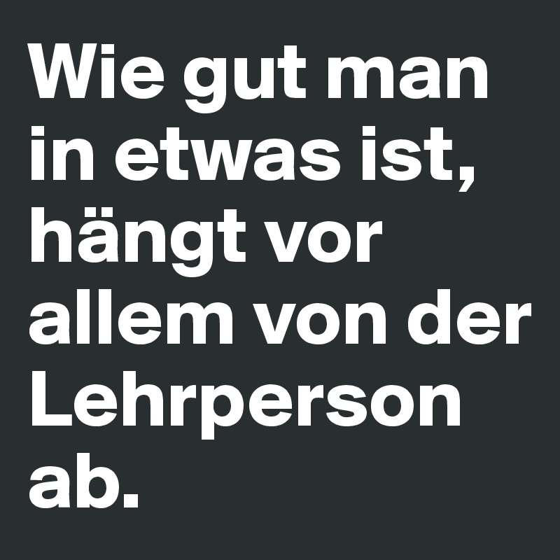 Wie gut man in etwas ist, hängt vor allem von der Lehrperson ab.