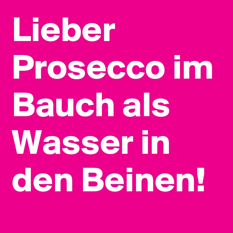 Lieber Prosecco im Bauch als Wasser in den Beinen!