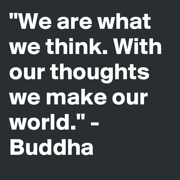 "We are what we think. With our thoughts we make our world." - Buddha