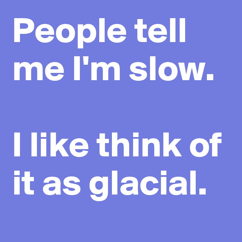 People tell me I'm slow.

I like think of it as glacial.