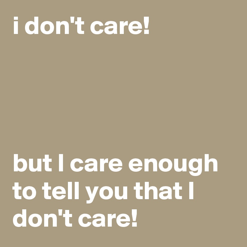 i don't care!




but I care enough to tell you that I don't care!
