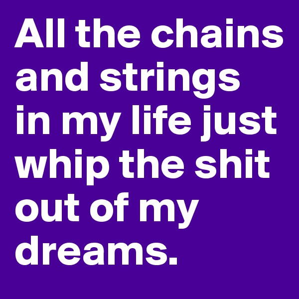 All the chains and strings in my life just whip the shit out of my dreams. 