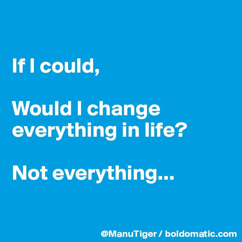 

If I could,

Would I change everything in life?

Not everything...

