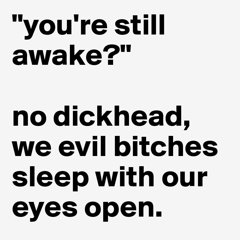 "you're still awake?"

no dickhead, we evil bitches sleep with our eyes open.