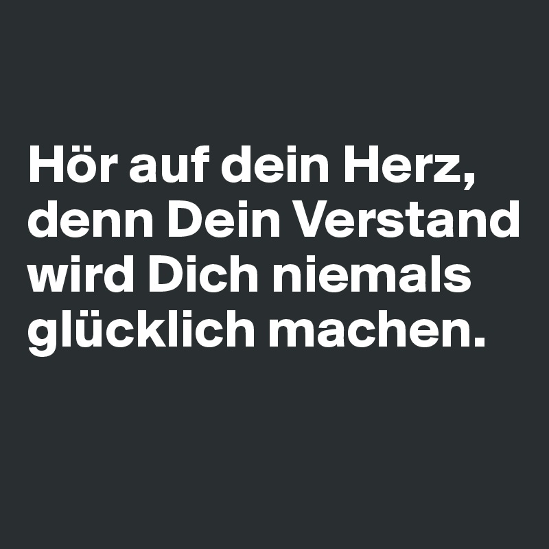 

Hör auf dein Herz, denn Dein Verstand wird Dich niemals glücklich machen.

