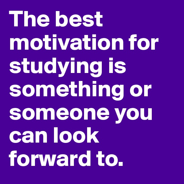 The best motivation for studying is something or someone you can look forward to. 