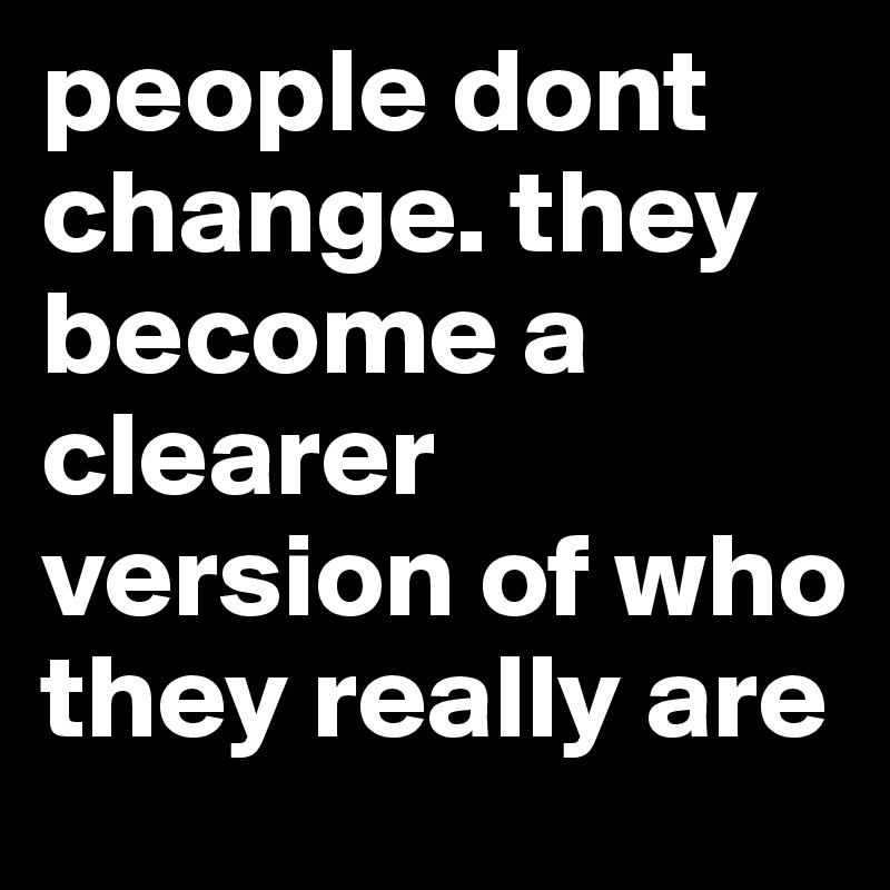 people dont change. they become a clearer version of who they really are