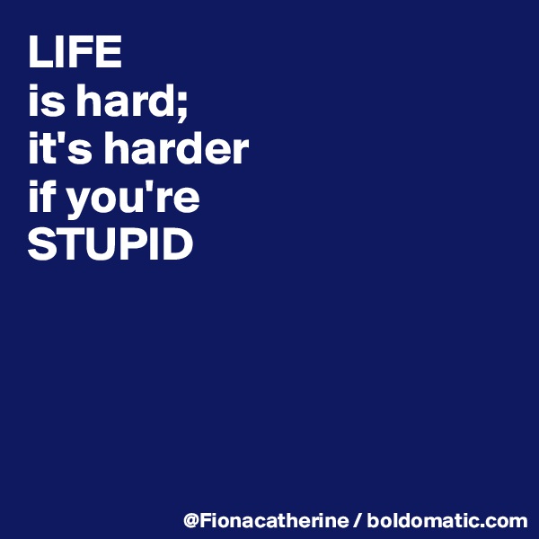 LIFE
is hard;
it's harder
if you're
STUPID




