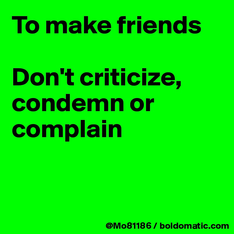 To make friends 

Don't criticize, condemn or complain


