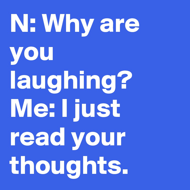 N: Why are you laughing?
Me: I just read your thoughts. 