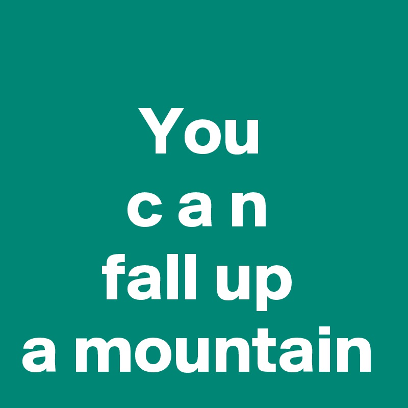 You
c a n
fall up
a mountain