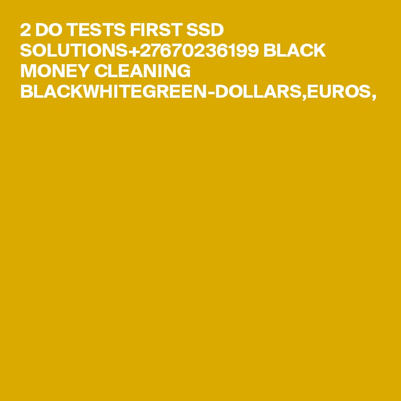 2 DO TESTS FIRST SSD SOLUTIONS+27670236199 BLACK MONEY CLEANING BLACKWHITEGREEN-DOLLARS,EUROS,