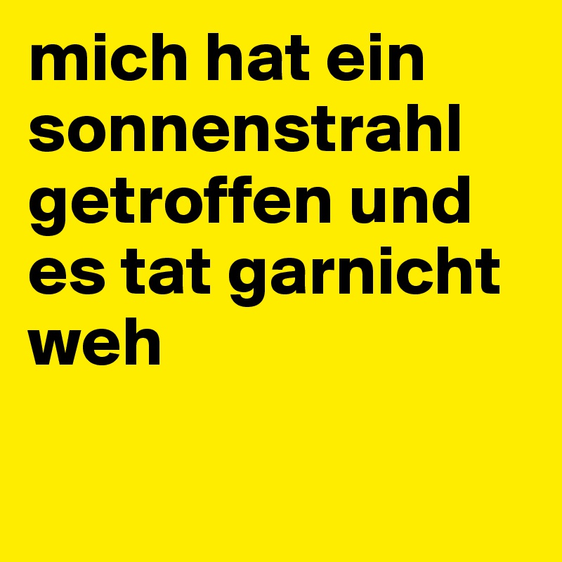 mich hat ein sonnenstrahl getroffen und es tat garnicht weh

