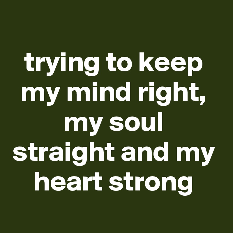 
trying to keep my mind right, my soul straight and my heart strong
