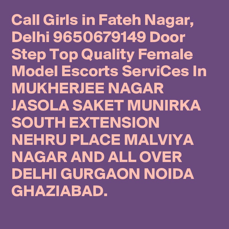 Call Girls in Fateh Nagar, Delhi 9650679149 Door Step Top Quality Female Model Escorts ServiCes In MUKHERJEE NAGAR JASOLA SAKET MUNIRKA SOUTH EXTENSION NEHRU PLACE MALVIYA NAGAR AND ALL OVER DELHI GURGAON NOIDA GHAZIABAD.
