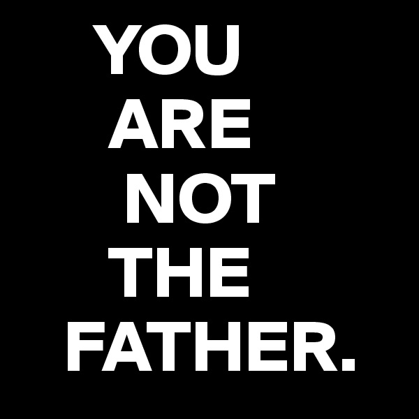      YOU
      ARE
       NOT
      THE 
   FATHER. 